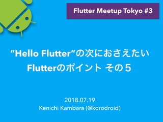 2018.07.19
Kenichi Kambara (@korodroid)
Flutter Meetup Tokyo #3
“Hello Flutter”
Flutter
 