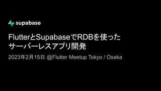FlutterとSupabaseでRDBを使った
サーバーレスアプリ開発
2023年2月15日 @Flutter Meetup Tokyo / Osaka
 