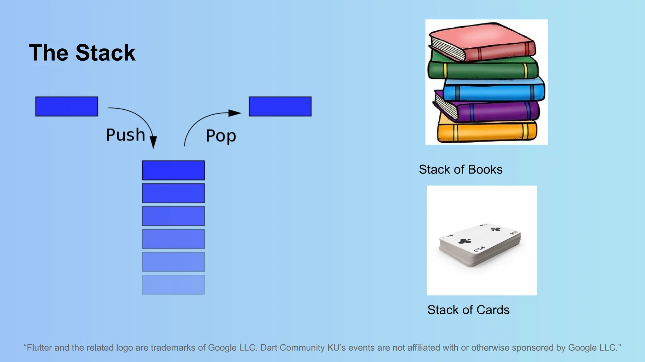“Flutter and the related logo are trademarks of Google LLC. Dart Community KU’s events are not affiliated with or otherwise sponsored by Google LLC.”
The Stack
Stack of Books
Stack of Cards
 