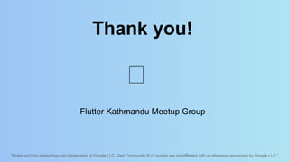 “Flutter and the related logo are trademarks of Google LLC. Dart Community KU’s events are not affiliated with or otherwise sponsored by Google LLC.”
Thank you!
Flutter Kathmandu Meetup Group
🙏
 