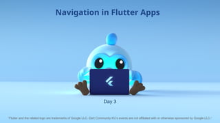 Day 3
Navigation in Flutter Apps
“Flutter and the related logo are trademarks of Google LLC. Dart Community KU’s events are not affiliated with or otherwise sponsored by Google LLC.”
 
