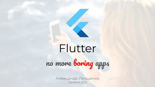 Александр Леущенко
UaMobile 2019
Flutter
no more boring apps
 