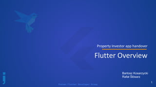 Poznan Flutter Developer Group
Property Investor app handover
Flutter Overview
1
Bartosz Kosarzycki
Rafał Ślósarz
 