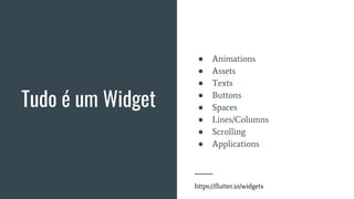 Tudo é um Widget
● Animations
● Assets
● Texts
● Buttons
● Spaces
● Lines/Columns
● Scrolling
● Applications
https://flutter.io/widgets
 