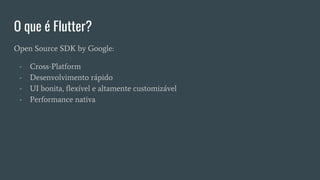 O que é Flutter?
Open Source SDK by Google:
- Cross-Platform
- Desenvolvimento rápido
- UI bonita, flexível e altamente customizável
- Performance nativa
 