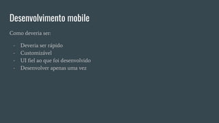 Desenvolvimento mobile
Como deveria ser:
- Deveria ser rápido
- Customizável
- UI fiel ao que foi desenvolvido
- Desenvolver apenas uma vez
 