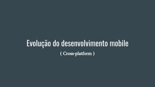 Evolução do desenvolvimento mobile
( Cross-platform )
 