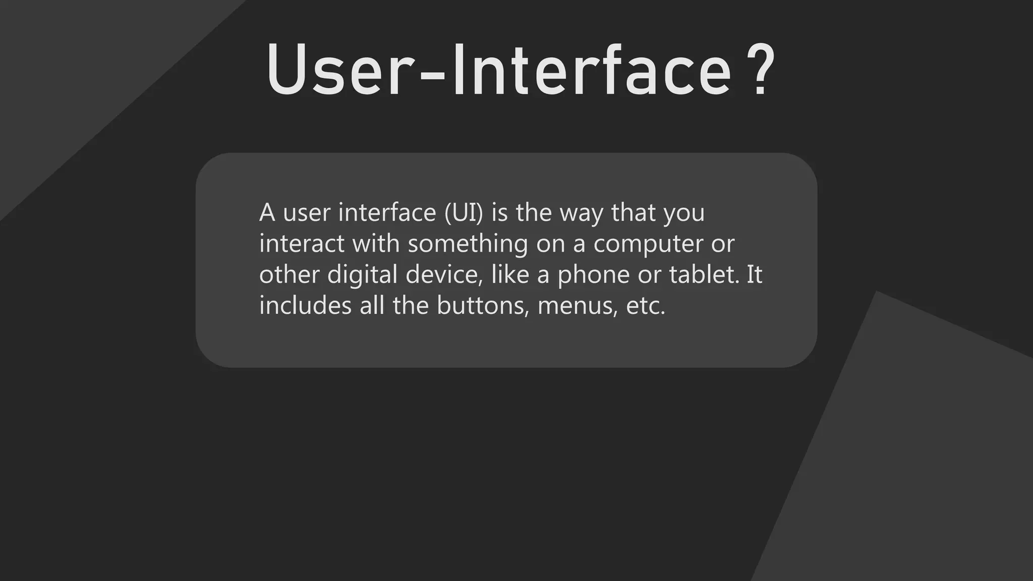 User-Interface ?
A user interface (UI) is the way that you
interact with something on a computer or
other digital device, like a phone or tablet. It
includes all the buttons, menus, etc.
 