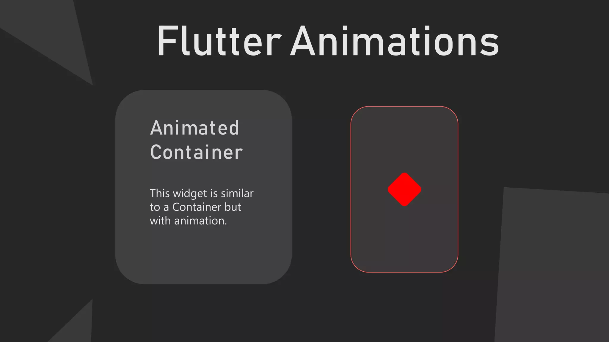 Flutter Animations
Animated
Container
This widget is similar
to a Container but
with animation.
 