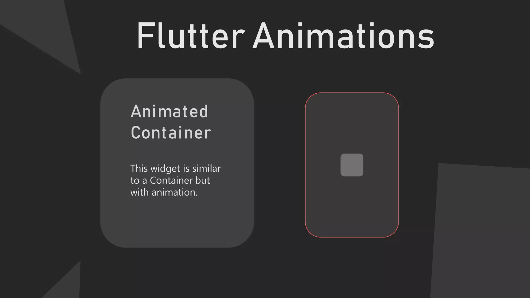 Flutter Animations
Animated
Container
This widget is similar
to a Container but
with animation.
 