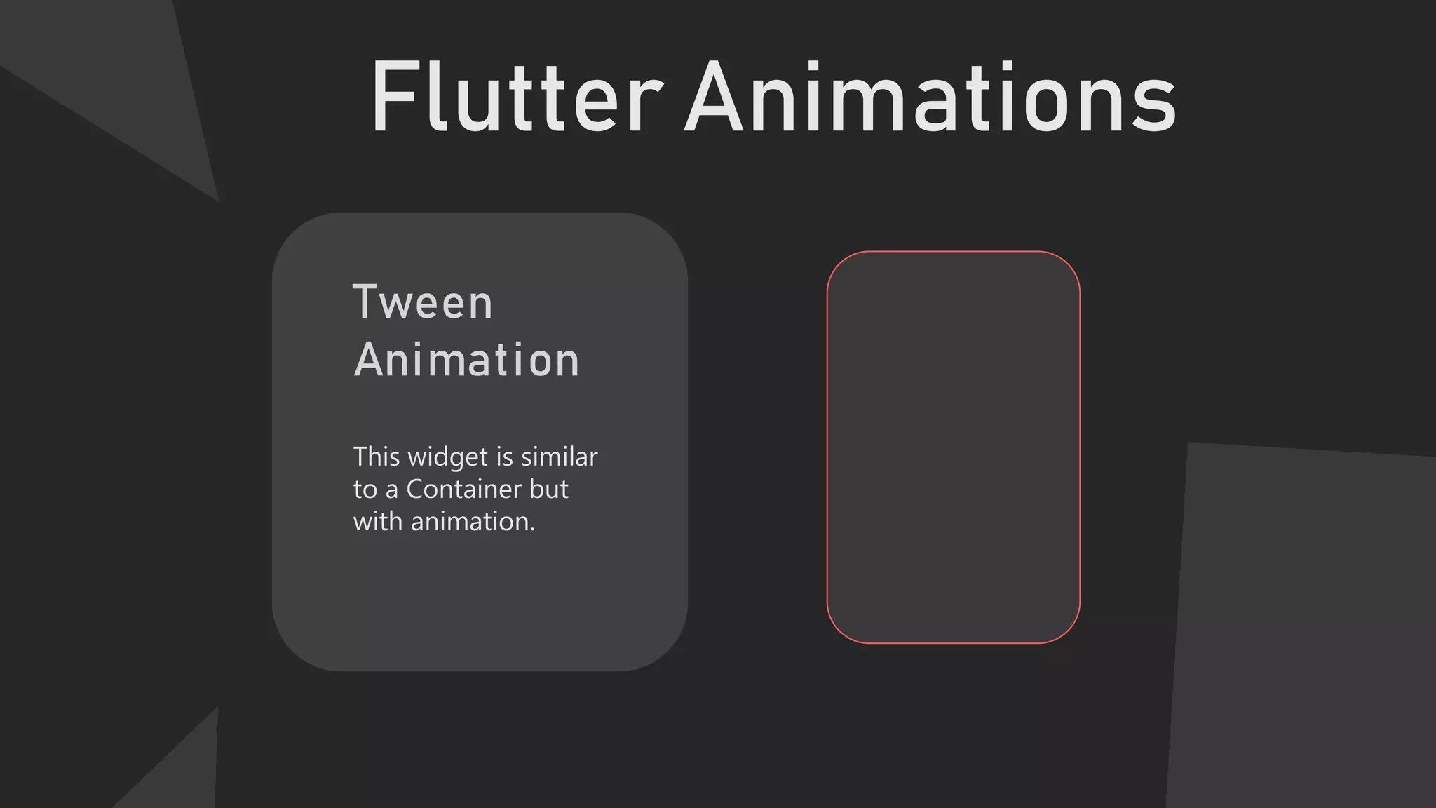 Flutter Animations
Tween
Animation
This widget is similar
to a Container but
with animation.
 