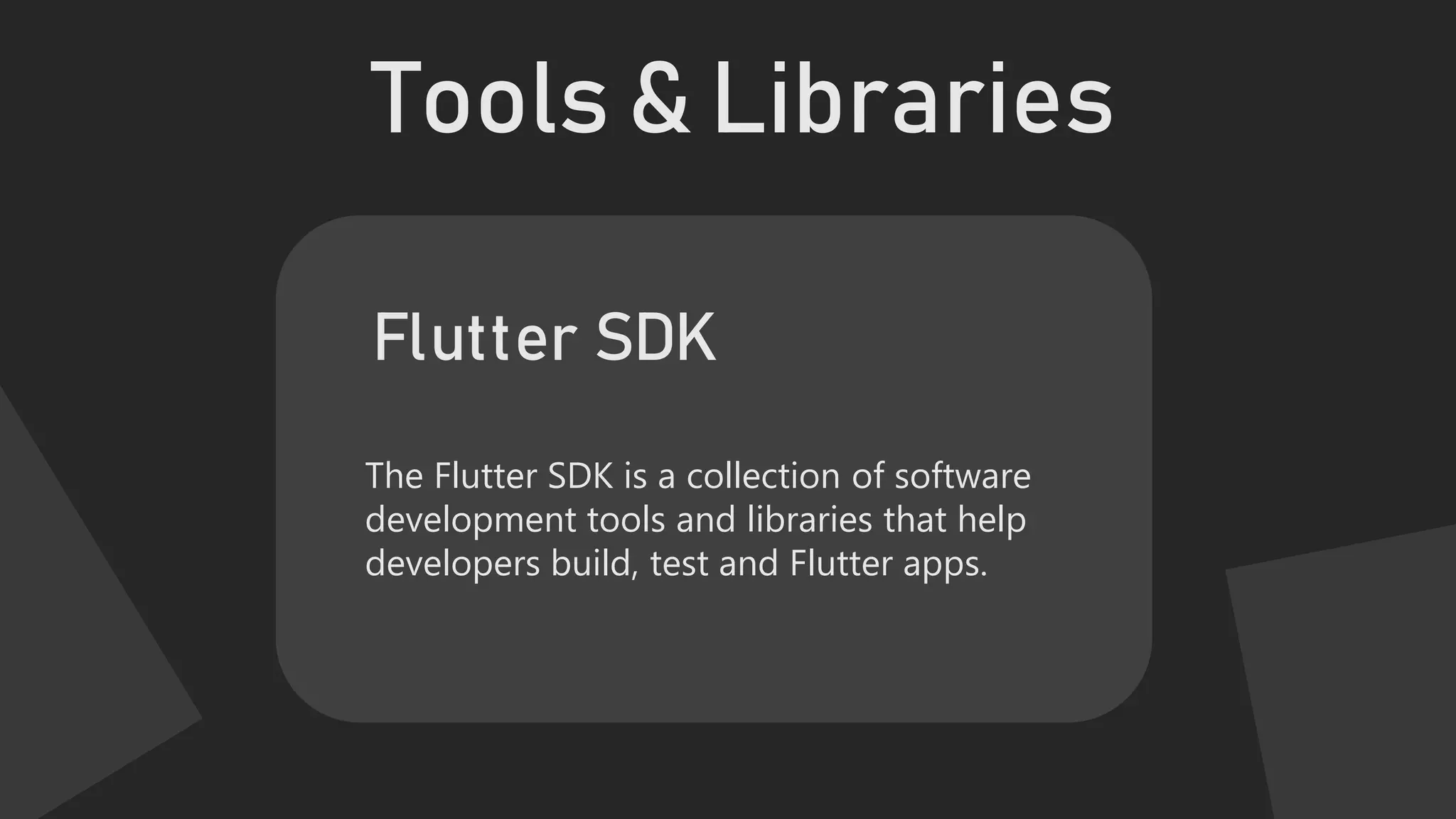 Tools & Libraries
The Flutter SDK is a collection of software
development tools and libraries that help
developers build, test and Flutter apps.
Flutter SDK
 