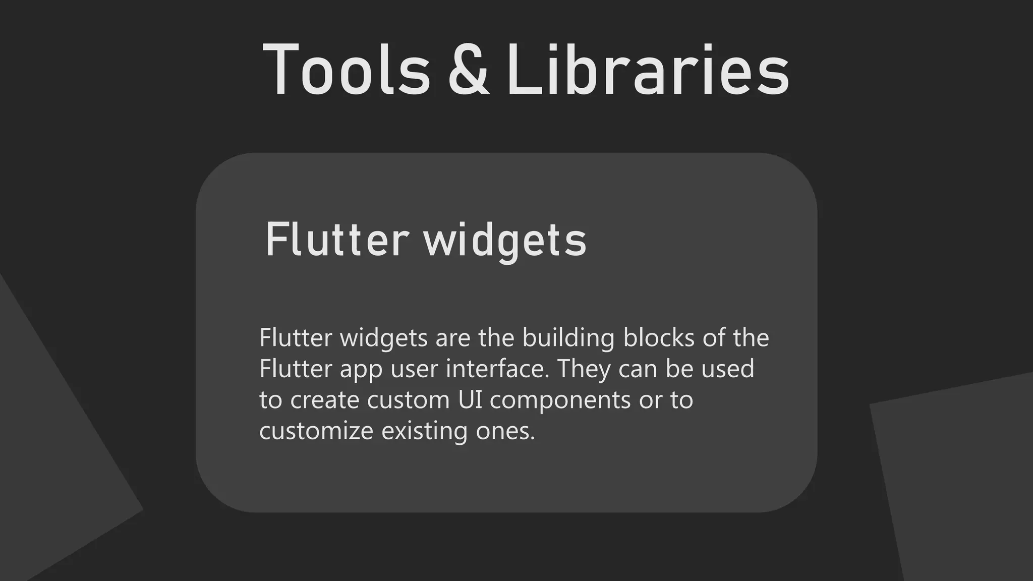 Tools & Libraries
Flutter widgets are the building blocks of the
Flutter app user interface. They can be used
to create custom UI components or to
customize existing ones.
Flutter widgets
 