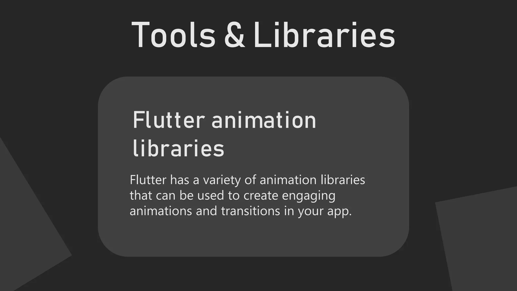 Tools & Libraries
Flutter has a variety of animation libraries
that can be used to create engaging
animations and transitions in your app.
Flutter animation
libraries
 