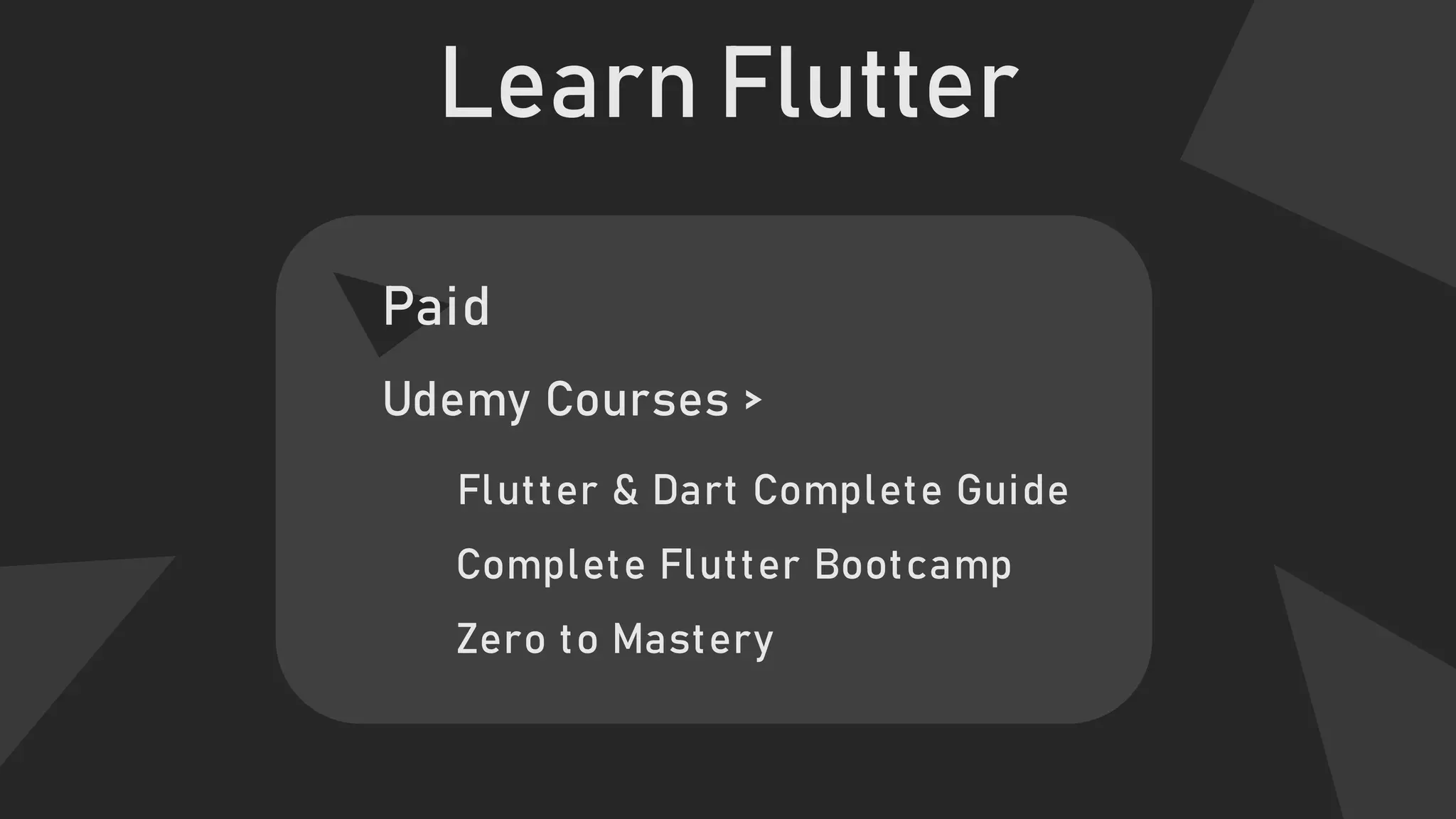 Learn Flutter
Paid
Udemy Courses >
Zero to Mastery
Flutter & Dart Complete Guide
Complete Flutter Bootcamp
 