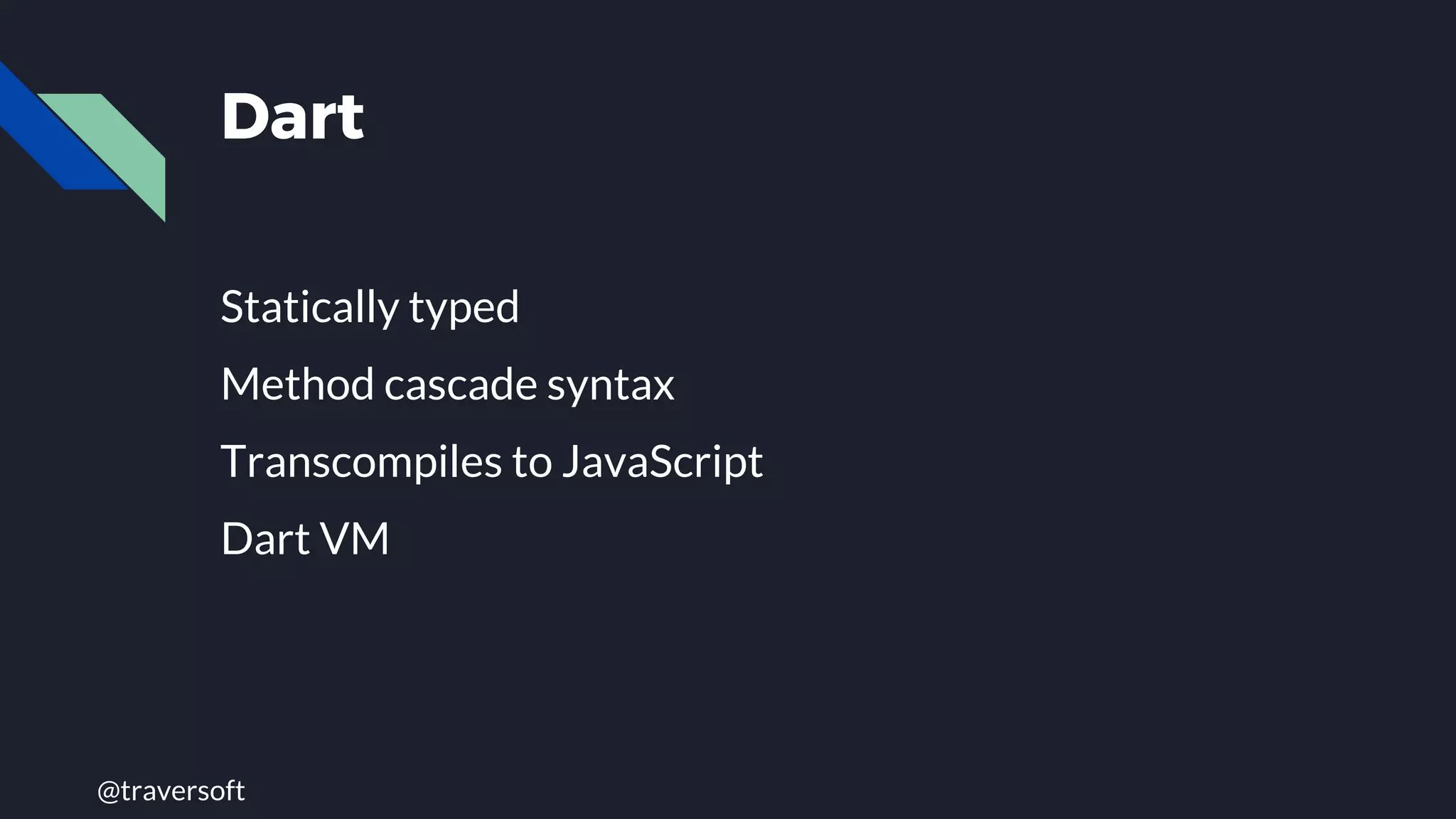 @traversoft
Dart
Statically typed
Method cascade syntax
Transcompiles to JavaScript
Dart VM
 