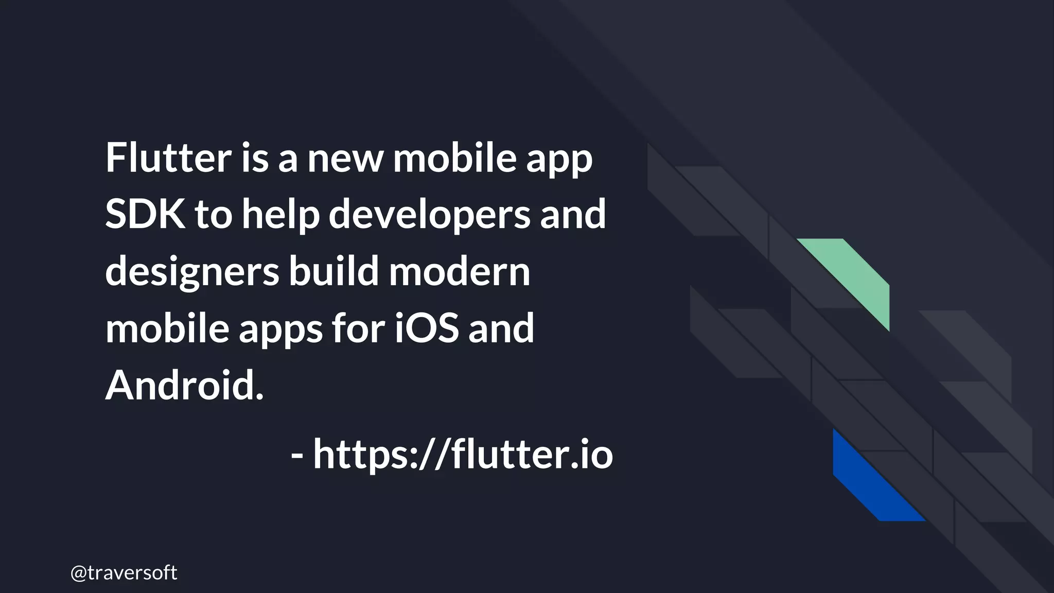@traversoft
Flutter is a new mobile app
SDK to help developers and
designers build modern
mobile apps for iOS and
Android.
- https://flutter.io
 