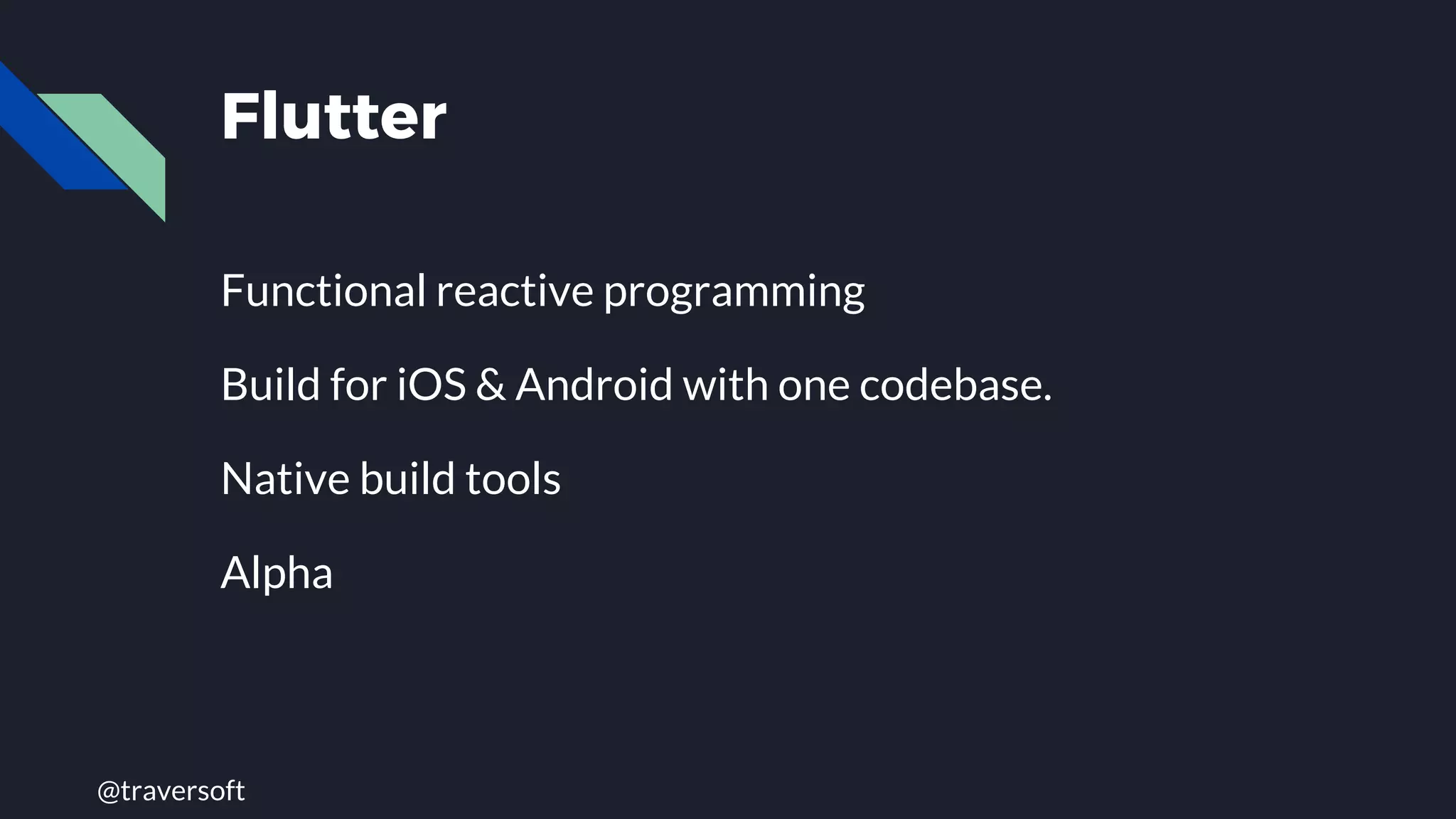 @traversoft
Flutter
Functional reactive programming
Build for iOS & Android with one codebase.
Native build tools
Alpha
 