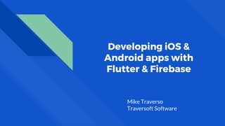 Developing iOS &
Android apps with
Flutter & Firebase
Mike Traverso
Traversoft Software
 
