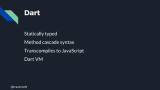 @traversoft
Dart
Statically typed
Method cascade syntax
Transcompiles to JavaScript
Dart VM
 