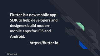 @traversoft
Flutter is a new mobile app
SDK to help developers and
designers build modern
mobile apps for iOS and
Android.
- https://flutter.io
 