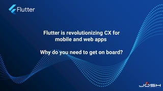 Flutter is revolutionizing CX for
mobile and web apps
Why do you need to get on board?
 