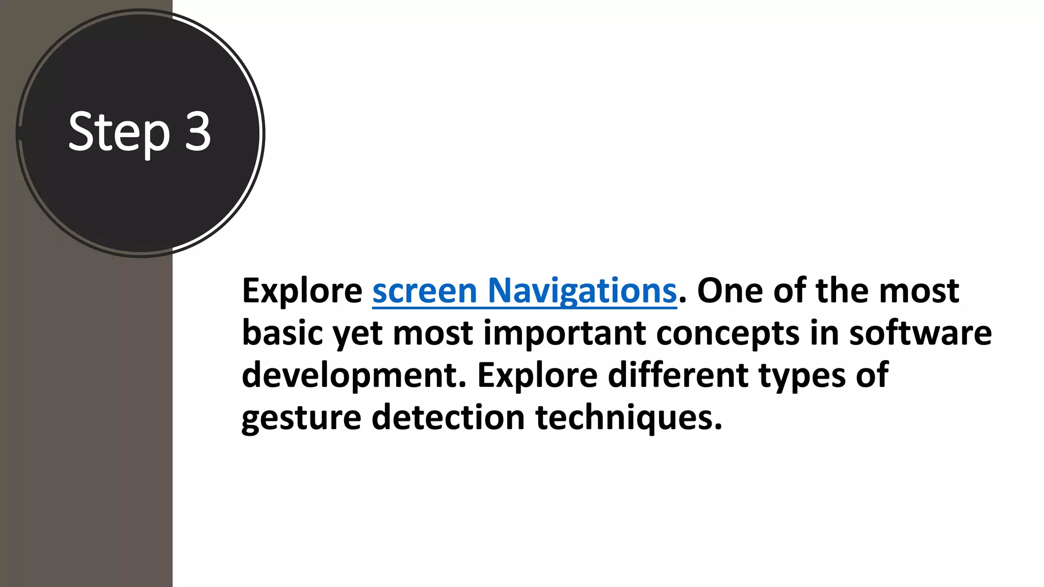 Step 3
Explore screen Navigations. One of the most
basic yet most important concepts in software
development. Explore different types of
gesture detection techniques.
 