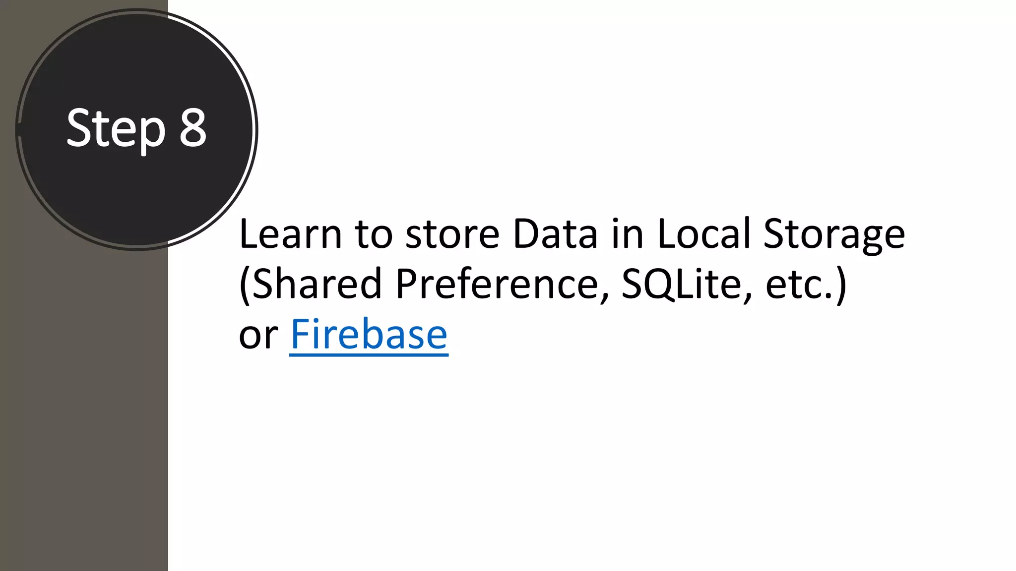 Step 8
Learn to store Data in Local Storage
(Shared Preference, SQLite, etc.)
or Firebase
 