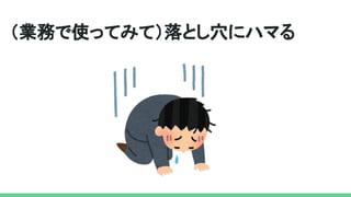 （業務で使ってみて）落とし穴にハマる
 