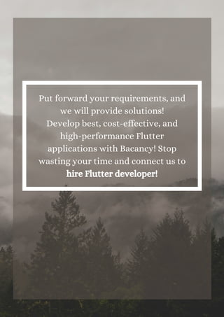 Put forward your requirements, and
we will provide solutions!
Develop best, cost-effective, and
high-performance Flutter
applications with Bacancy! Stop
wasting your time and connect us to
hire Flutter developer!
 