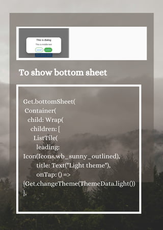To show bottom sheet




Get.bottomSheet(
Container(
child: Wrap(
children: [
ListTile(
leading:
Icon(Icons.wb_sunny_outlined),
title: Text("Light theme"),
onTap: () =>
{Get.changeTheme(ThemeData.light())
},
 