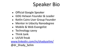 Speaker Bio
● Official Google Speaker
● GDG Helwan Founder & Leader
● Kotlin Cairo User Group Founder
● Mentor in Udacity Nanodegree
● Mobile & Web Evangelist
● Technology savvy
● Think tank
● UI/UX freak
www.linkedin.com/in/shadyselim/
@dr_Shady_Selim
 
