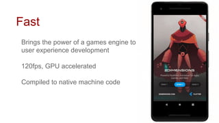 Fast
Brings the power of a games engine to
user experience development
120fps, GPU accelerated
Compiled to native machine code
 
