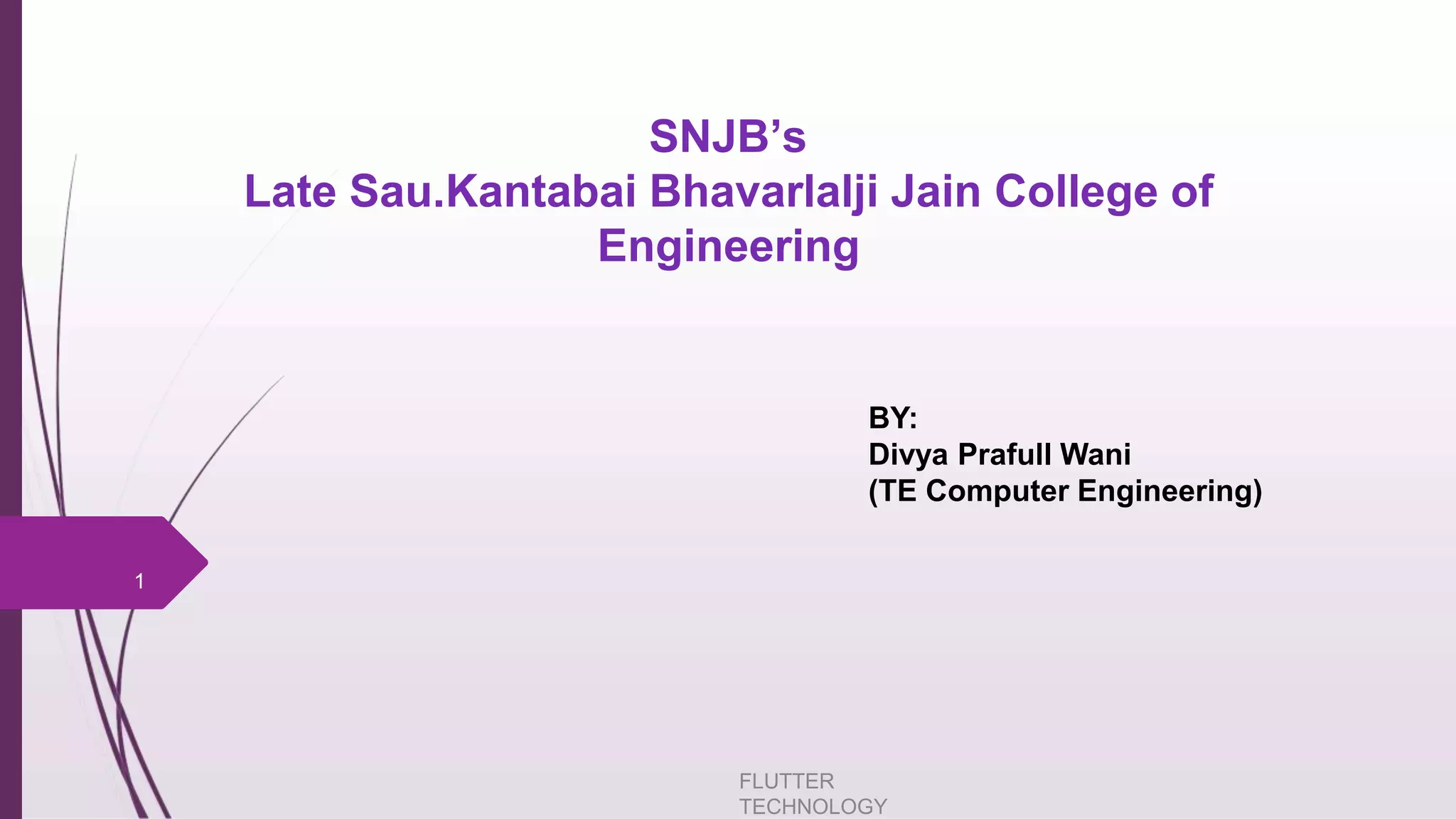 SNJB’s Late Sau.Kantabai Bhavarlalji Jain College of Engineering FLUTTER TECHNOLOGY 1 BY: Divya Prafull Wani (TE Computer Engineering) 