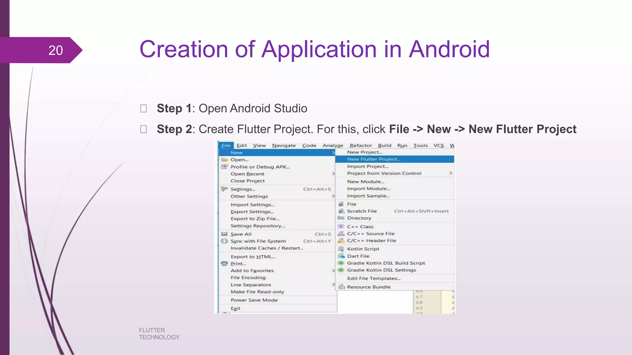 Creation of Application in Android Step 1: Open Android Studio Step 2: Create Flutter Project. For this, click File -> New -> New Flutter Project 20 FLUTTER TECHNOLOGY 