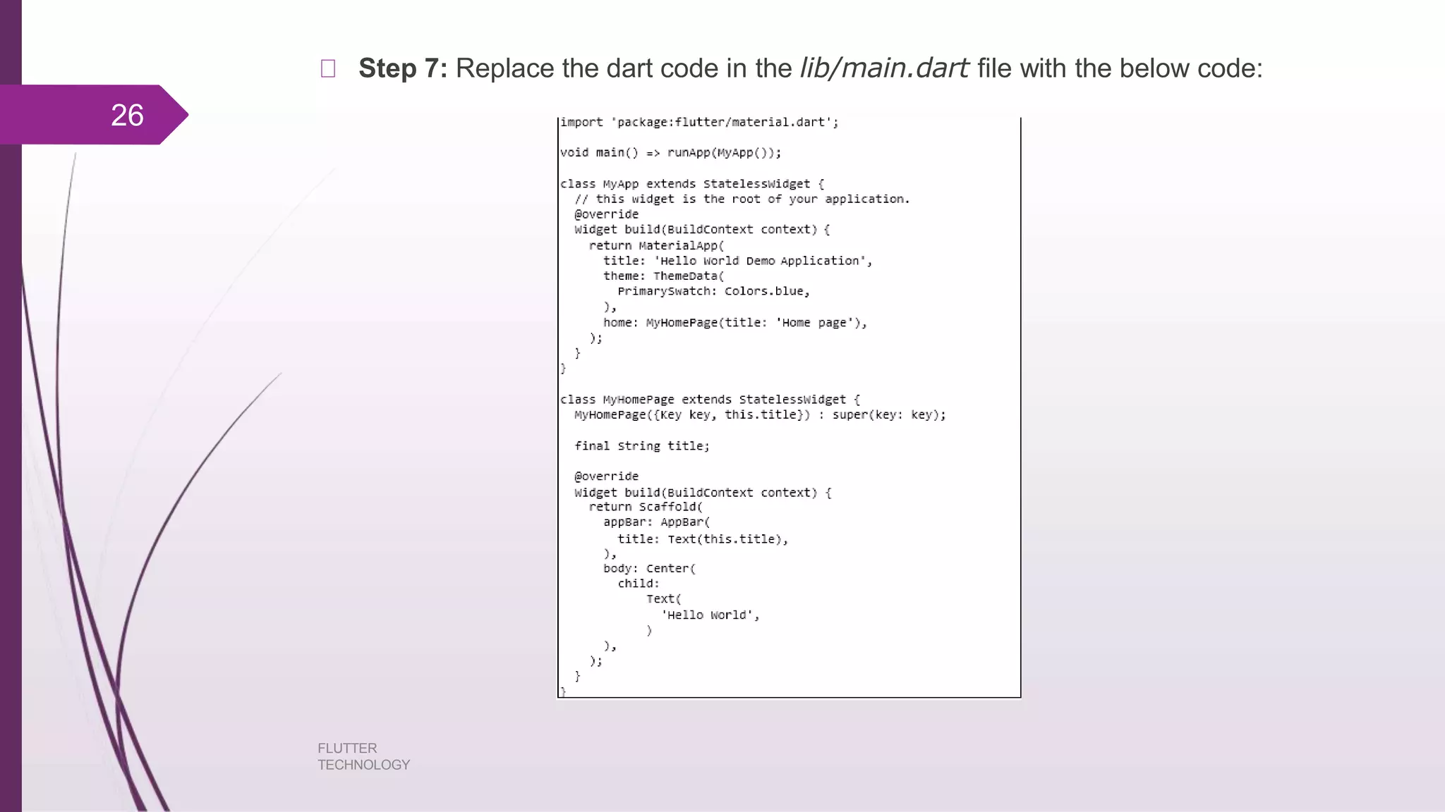 Step 7: Replace the dart code in the lib/main.dart file with the below code: 26 FLUTTER TECHNOLOGY 