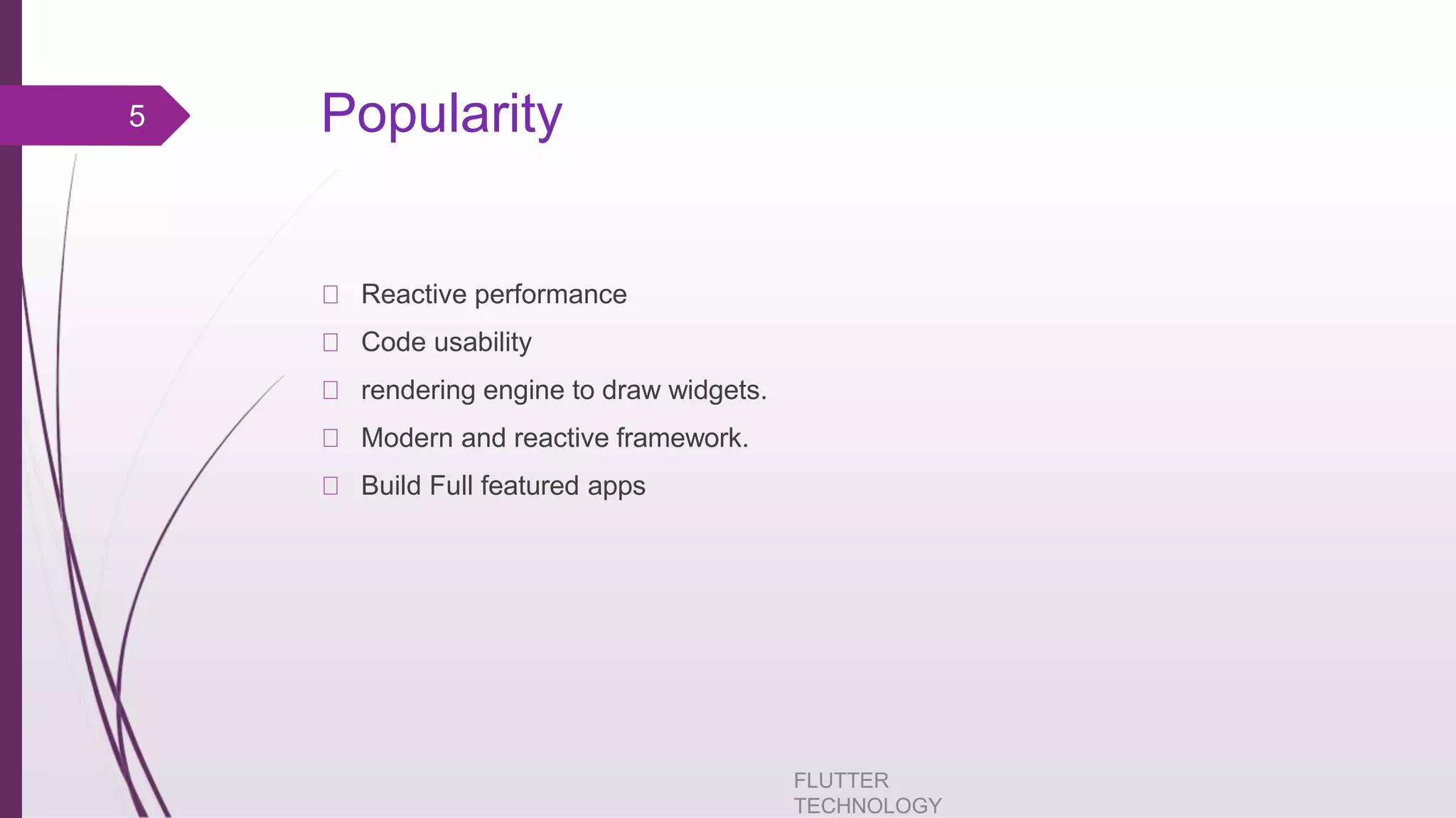 Popularity Reactive performance Code usability rendering engine to draw widgets. Modern and reactive framework. Build Full featured apps FLUTTER TECHNOLOGY 5 