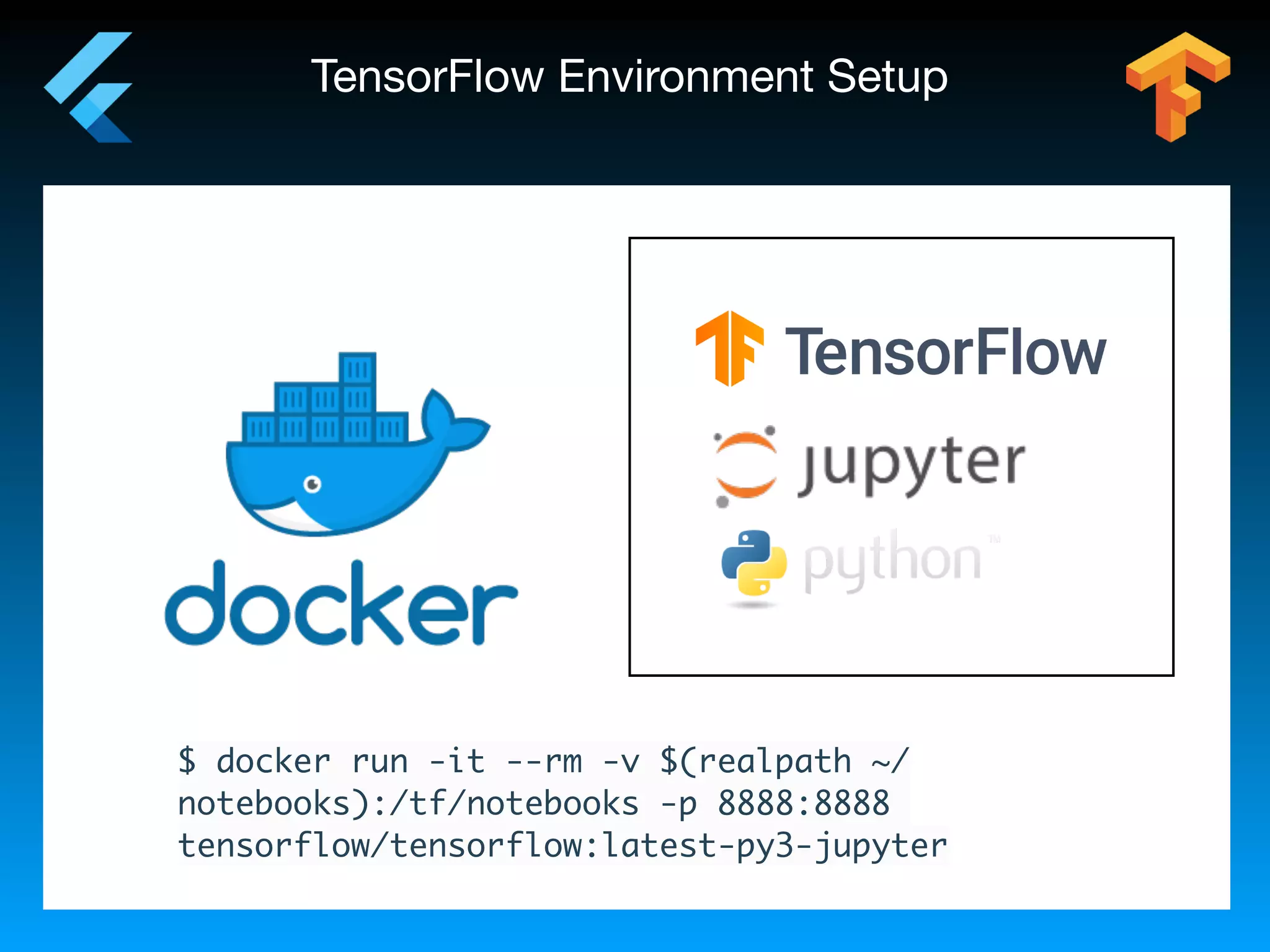 TensorFlow Environment Setup
$ docker run -it --rm -v $(realpath ~/
notebooks):/tf/notebooks -p 8888:8888
tensorflow/tensorflow:latest-py3-jupyter
 