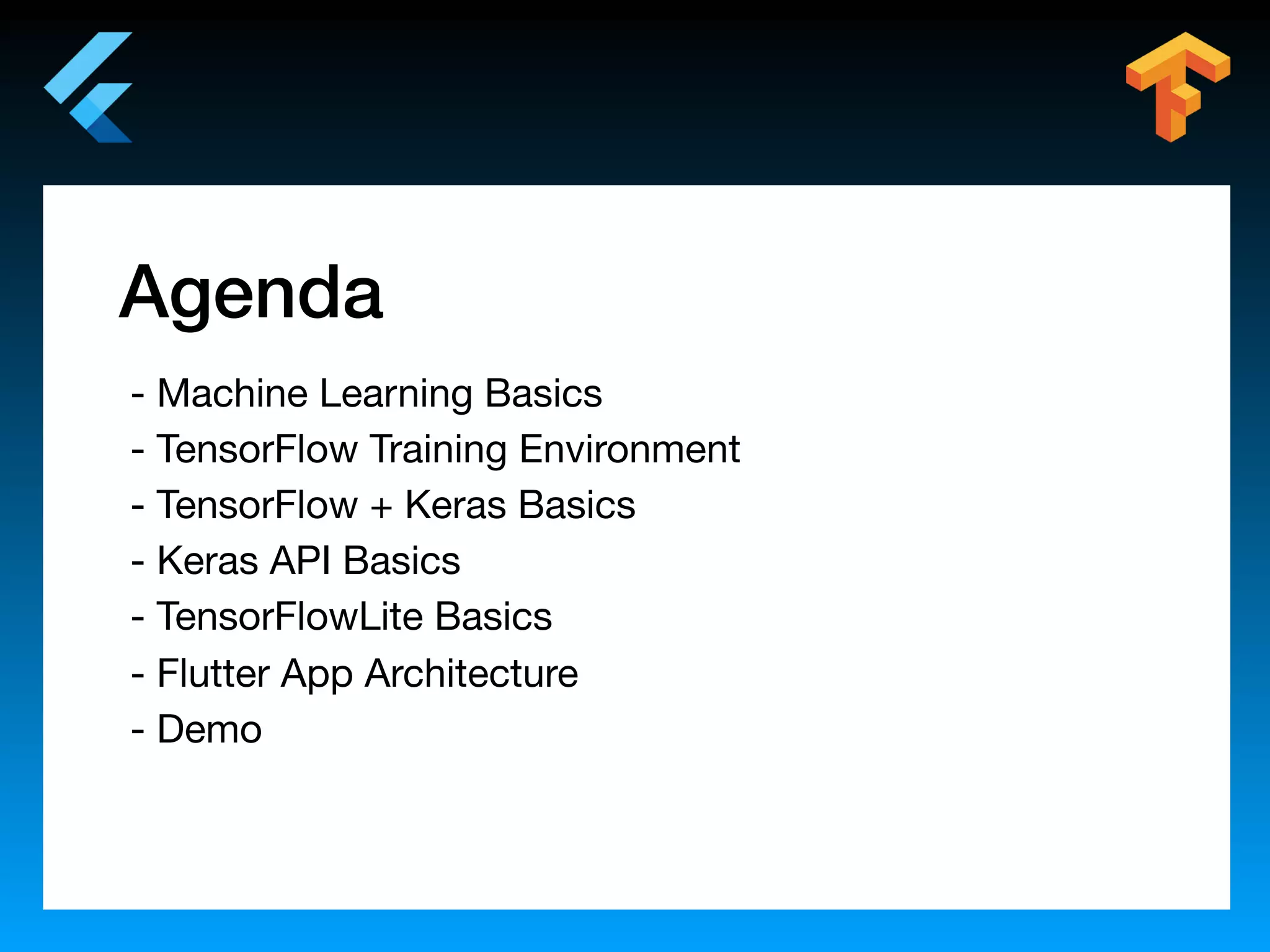 Agenda
- Machine Learning Basics
- TensorFlow Training Environment
- TensorFlow + Keras Basics
- Keras API Basics
- TensorFlowLite Basics
- Flutter App Architecture
- Demo
 