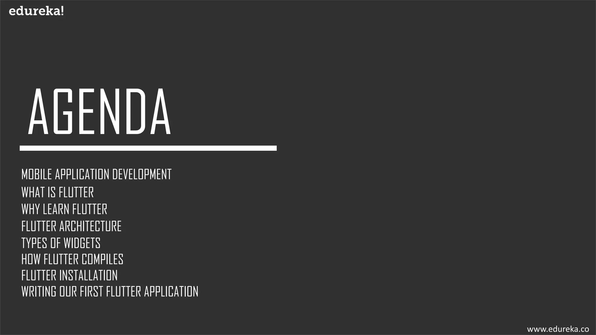MOBILE APPLICATION DEVELOPMENT
WHAT IS FLUTTER
WHY LEARN FLUTTER
FLUTTER ARCHITECTURE
FLUTTER INSTALLATION
WRITING OUR FIRST FLUTTER APPLICATION
TYPES OF WIDGETS
www.edureka.co
HOW FLUTTER COMPILES
 