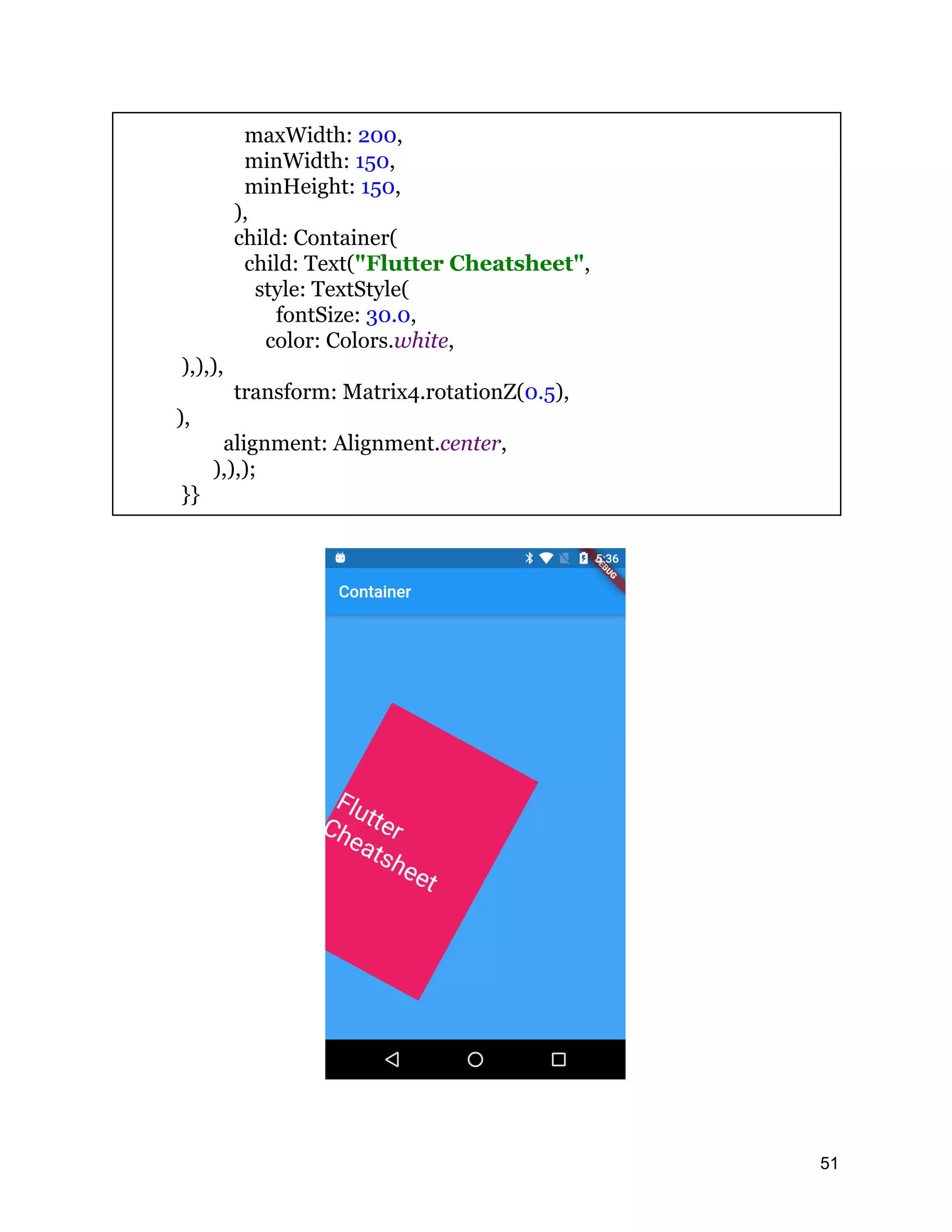 maxWidth: 200, minWidth: 150, minHeight: 150, ), child: Container( child: Text("Flutter Cheatsheet", style: TextStyle( fontSize: 30.0, color: Colors.white, ),),), transform: Matrix4.rotationZ(0.5), ), alignment: Alignment.center, ),),); }} 51 