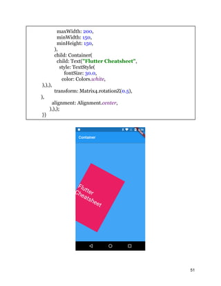 maxWidth: 200,
minWidth: 150,
minHeight: 150,
),
child: Container(
child: Text("Flutter Cheatsheet",
style: TextStyle(
fontSize: 30.0,
color: Colors.white,
),),),
transform: Matrix4.rotationZ(0.5),
),
alignment: Alignment.center,
),),);
}}
51
 