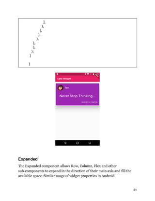 ],
),
),
),
),
),
),
);
}
}
Expanded
The Expanded component allows Row, Column, Flex and other
sub-components to expand in the direction of their main axis and fill the
available space. Similar usage of widget properties in Android
54
 