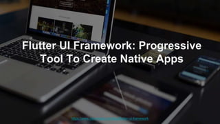Flutter UI Framework: Progressive
Tool To Create Native Apps
https://www.cleveroad.com/blog/flutter-ui-framework
 