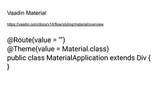 Vaadin Material
https://vaadin.com/docs/v14/flow/styling/material/overview
@Route(value = "")
@Theme(value = Material.class)
public class MaterialApplication extends Div {
}
 