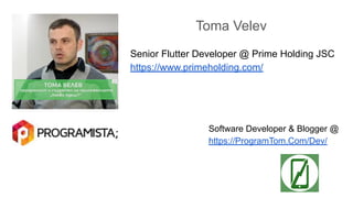 Toma Velev
Senior Flutter Developer @ Prime Holding JSC
https://www.primeholding.com/
Software Developer & Blogger @
https://ProgramTom.Com/Dev/
 