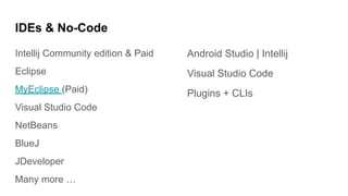 IDEs & No-Code
Intellij Community edition & Paid
Eclipse
MyEclipse (Paid)
Visual Studio Code
NetBeans
BlueJ
JDeveloper
Many more …
Android Studio | Intellij
Visual Studio Code
Plugins + CLIs
 