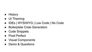 ● History
● UI Theming
● IDEs | WYSIWYG | Low Code | No Code
● Boilerplate Code Generation
● Code Snippets
● Pixel Perfect
● Visual Components
● Demo & Questions
 