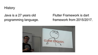 History
Java is a 27 years old
programming language.
Flutter Framework is dart
framework from 2015/2017.
 
