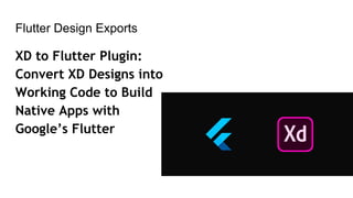 Flutter Design Exports
XD to Flutter Plugin:
Convert XD Designs into
Working Code to Build
Native Apps with
Google’s Flutter
 